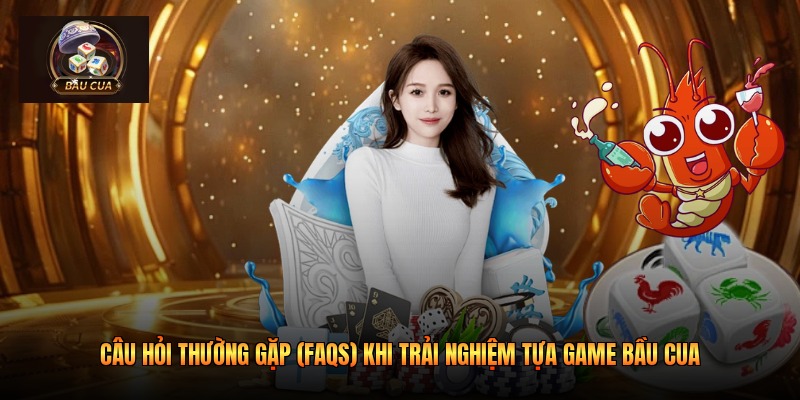 Câu hỏi thường gặp (FAQs) khi trải nghiệm tựa game Bầu cua